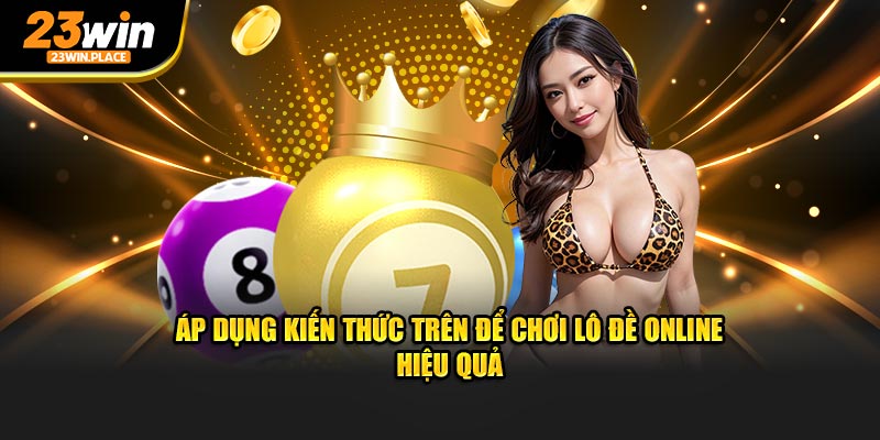 Áp dụng kiến thức trên để chơi lô đề online hiệu quả