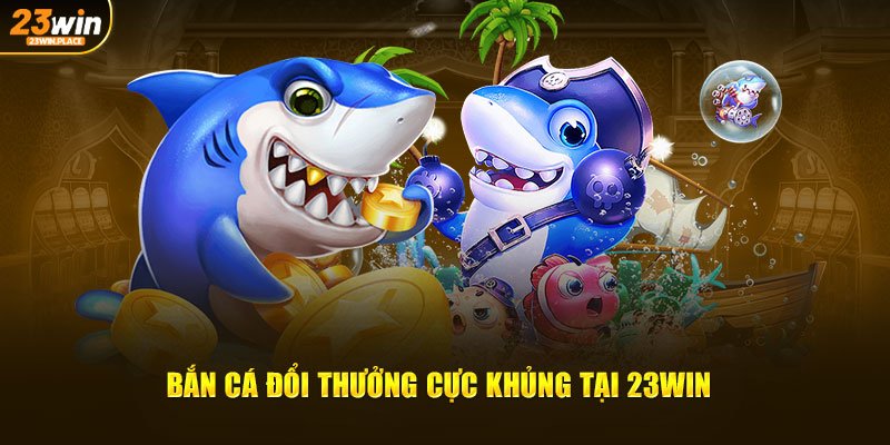 Bắn cá đổi thưởng cực khủng 