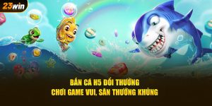 bắn cá h5 đổi thưởng chơi game vui săn thưởng khủng