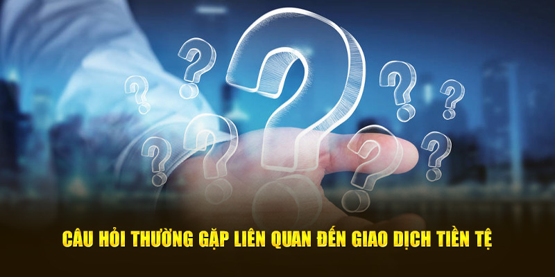 Câu hỏi thường gặp liên quan đến giao dịch tiền tệ