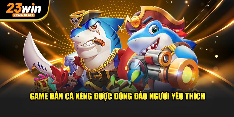 Game Bắn Cá Xèng được đông đảo người yêu thích