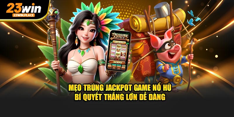 mẹo trúng jackpot game nổ hũ bí quyết thắng lớn dễ dàng