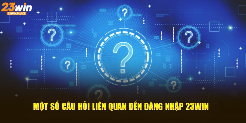 Một số câu hỏi liên quan đến đăng nhập 23WIN