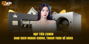 Nạp tiền 23win giao dịch nhanh chóng thanh toán dễ dàng