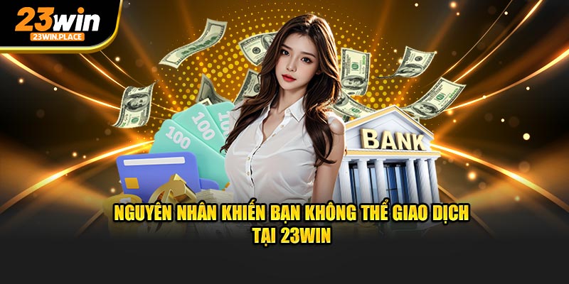 Nguyên nhân khiến bạn không thể giao dịch tại 23win