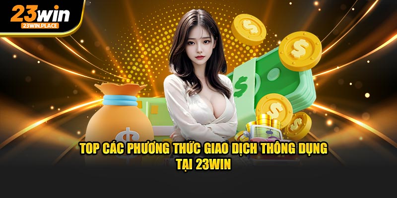 Top các phương thức giao dịch thông dụng tại 23win