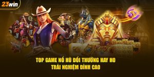 Top game nổ hũ đổi thưởng hay ho trải nghiệm đỉnh cao