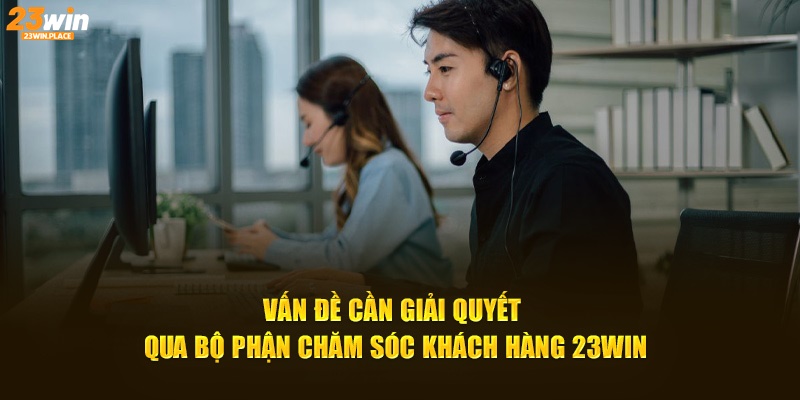 Vấn đề cần giải quyết qua bộ phận chăm sóc khách hàng 23win